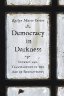 Democracy In Darkness Secrecy And Transparency In The Age Of Revolutions Katlyn Marie Carter