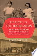 Health In The Highlands Indigenous Healing And Scientific Medicine In Guatemala And Ecuador 1st David Carey Jr