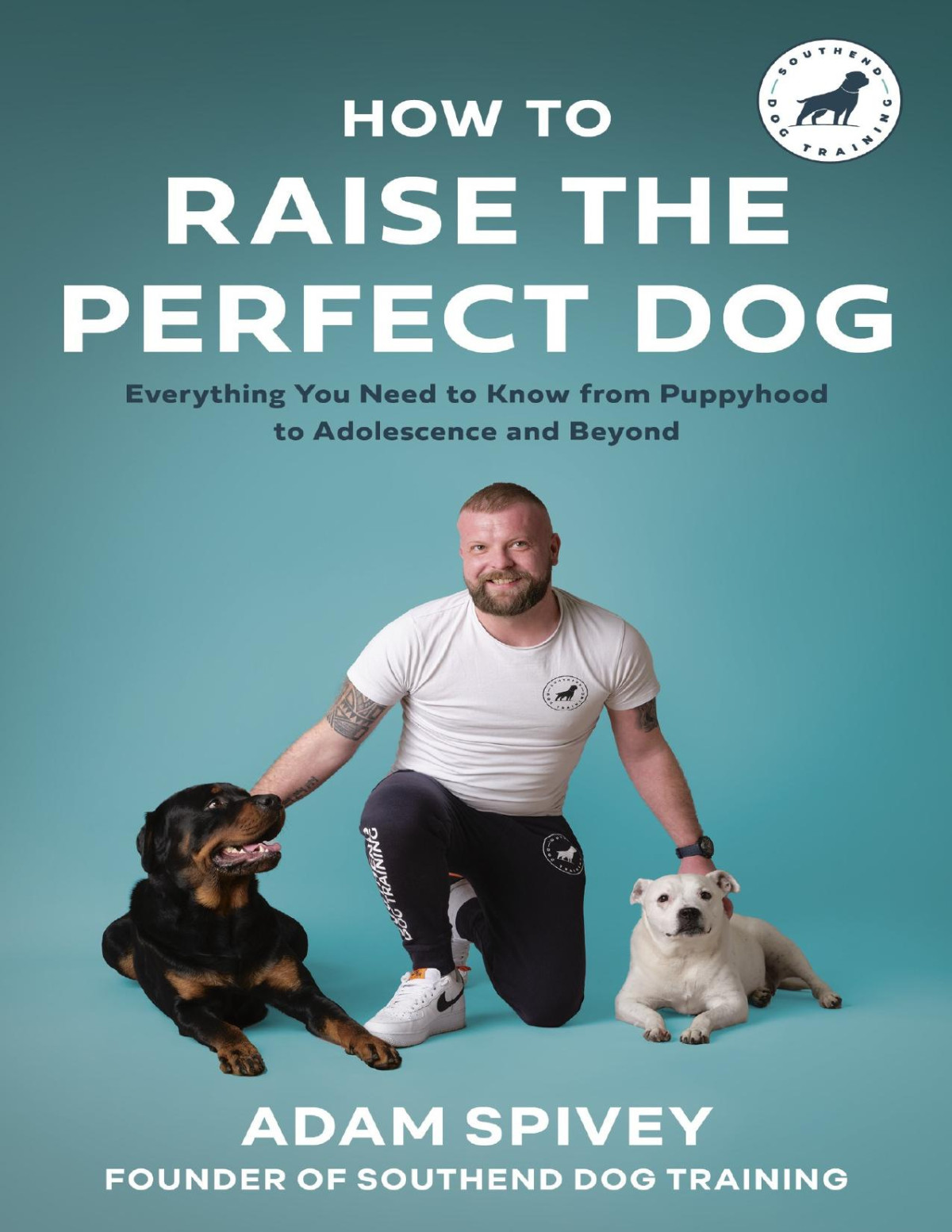 How To Raise The Perfect Dog Everything You Need To Know From Puppyhood To Adolescence And Beyond 1st Edition Adam Spivey