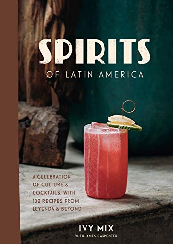 Spirits Of Latin America A Celebration Of Culture Cocktails With 100 Recipes From Leyenda Beyond Ivy Mix