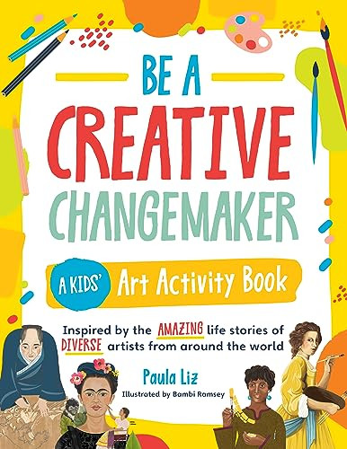 Be A Creative Changemaker A Kids Art Activity Book Inspired By The Amazing Life Stories Of Diverse Artists From Around The World Paula Liz