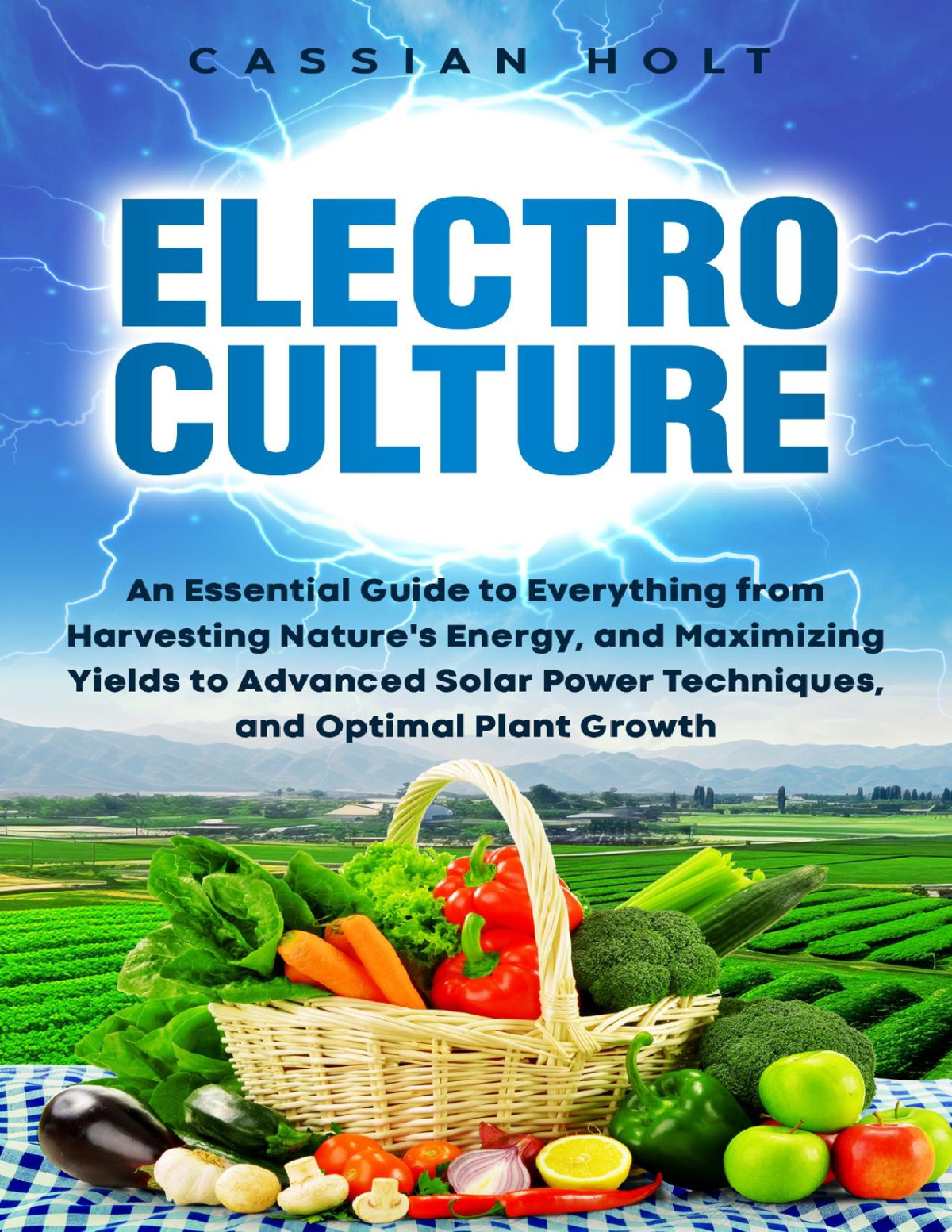 Electroculture An Essential Guide To Everything From Harvesting Natures Energy And Maximizing Yields To Advanced Solar Power Techniques And Optimal Plant Growth Cassian Holt
