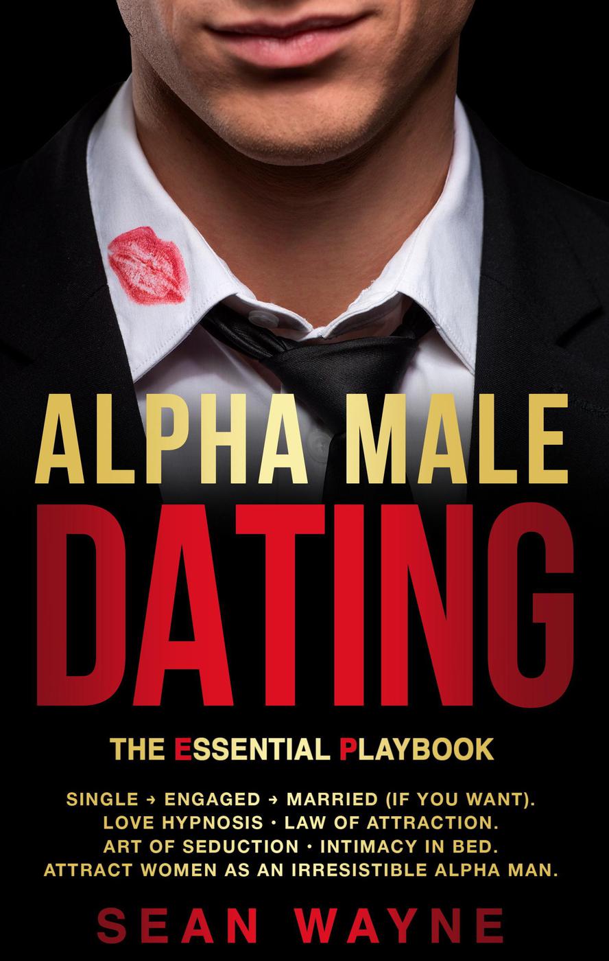 Alpha Male Dating The Essential Playbook Single Engaged Married If You Want Love Hypnosis Law Of Attraction Art Of Seduction Intimacy In Bed Attract Women As An Irresistible Alpha Man Sean Wayne