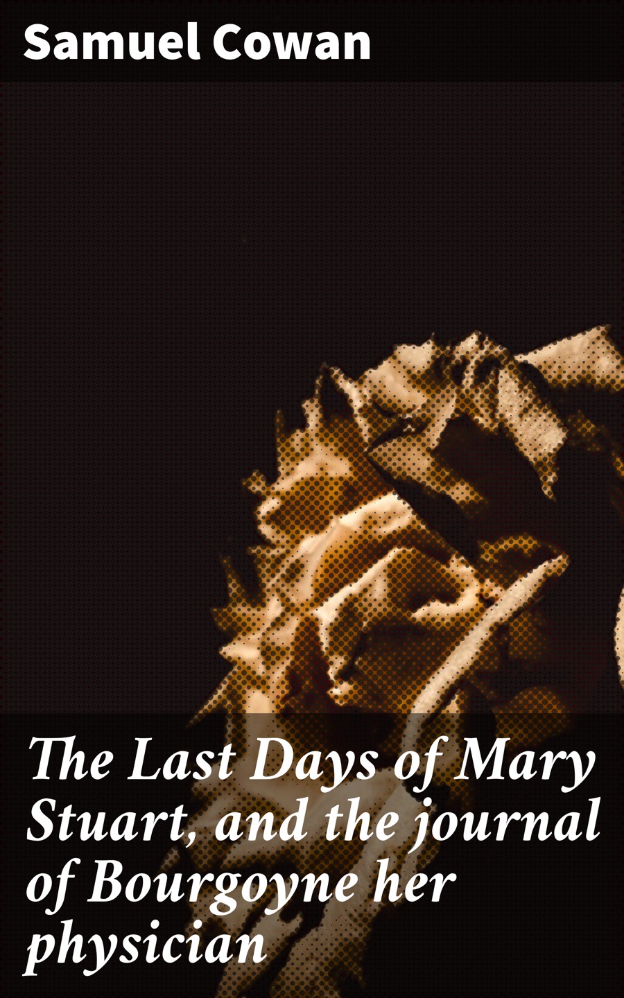 The Last Days Of Mary Stuart And The Journal Of Bourgoyne Her Physician Samuel Cowan