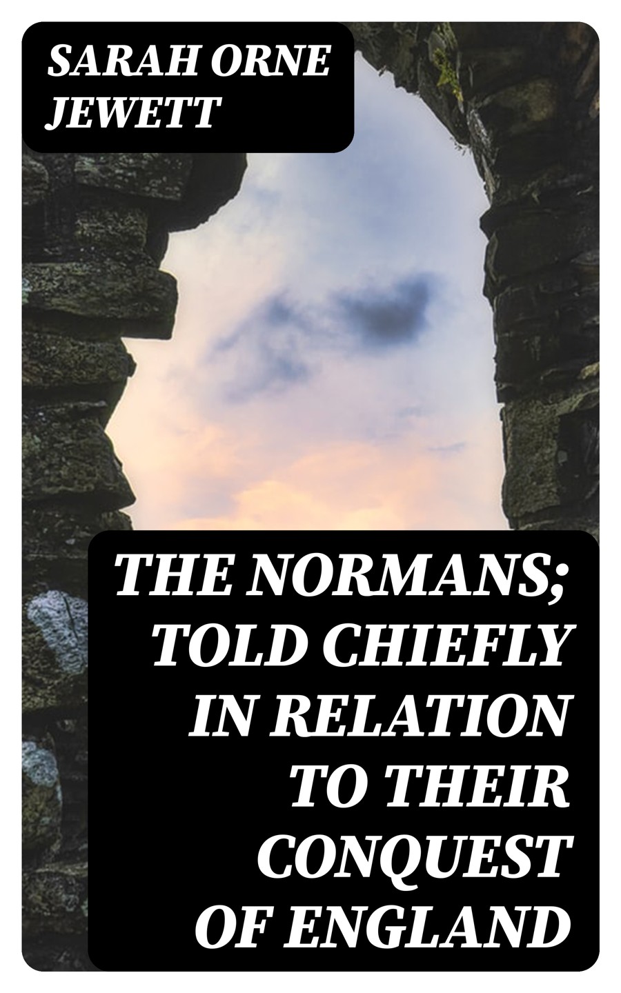 The Normans Told Chiefly In Relation To Their Conquest Of England Sarah Orne Jewett