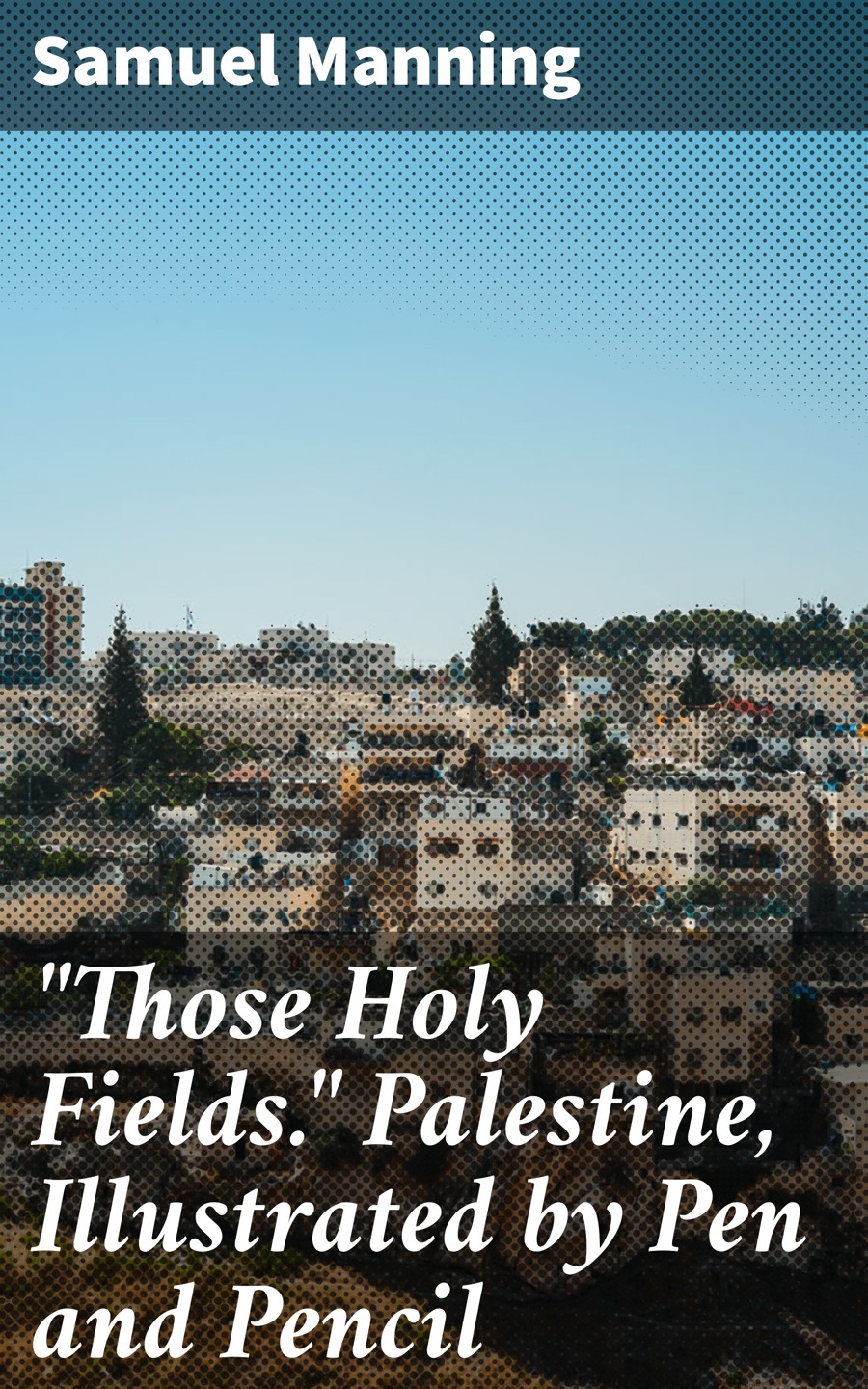 Those Holy Fields Palestine Illustrated By Pen And Pencil Samuel Manning