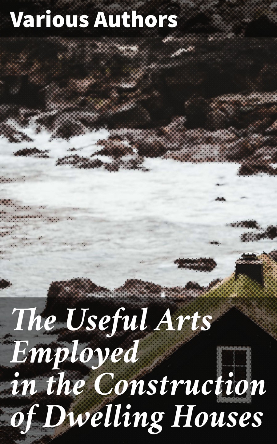 The Useful Arts Employed In The Construction Of Dwelling Houses Various Authors