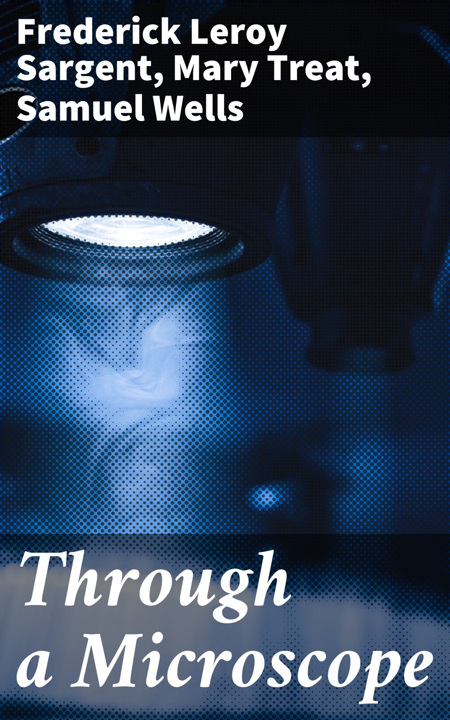 Through A Microscope Mary Treat Frederick Leroy Sargent Samuel Wells
