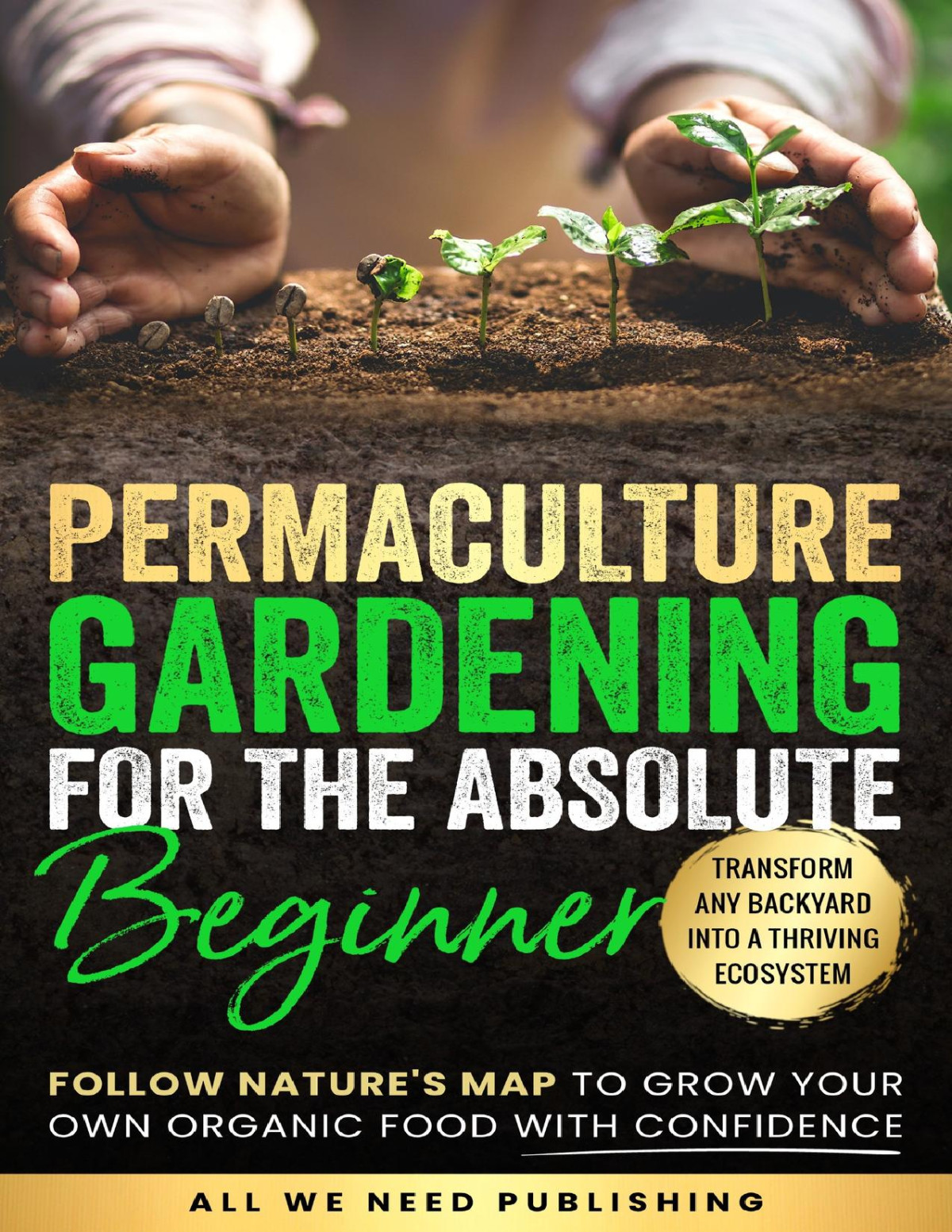 Permaculture Gardening For The Absolute Beginner Follow Natures Map To Grow Your Own Organic Food With Confidence And Transform Any Backyard Into A Thriving Ecosystem Josie Beckham