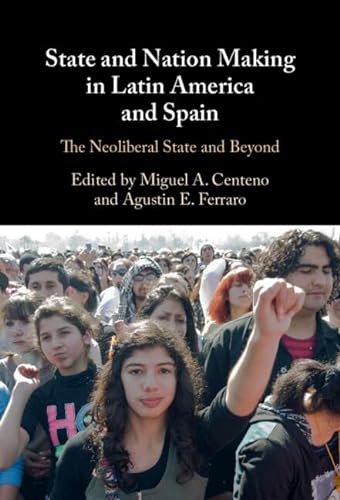 State And Nation Making In Latin America And Spain Volume 3 The Neoliberal State And Beyond Miguel A Centeno
