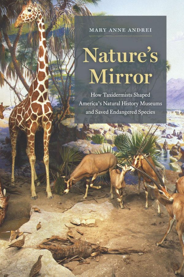 Natures Mirror How Taxidermists Shaped Americas Natural History Museums And Saved Endangered Species First Edition Mary Anne Andrei