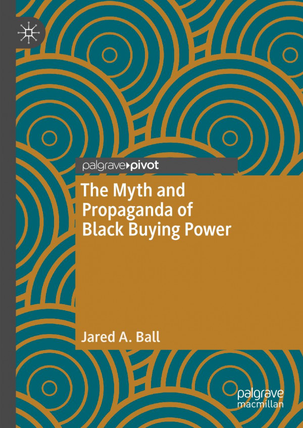 The Myth And Propaganda Of Black Buying Power 1st Ed 2020 Jared A Ball