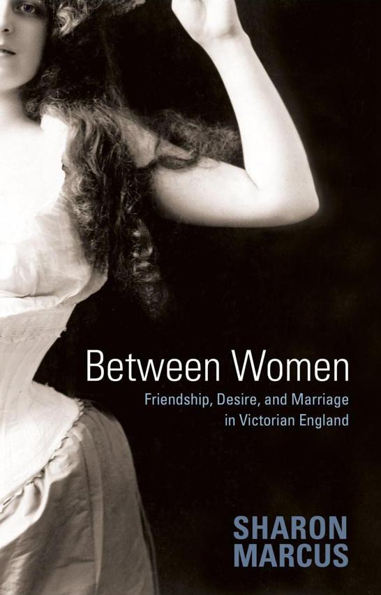 Between Women Friendship Desire Marriage In Victorian England Sharon Marcus