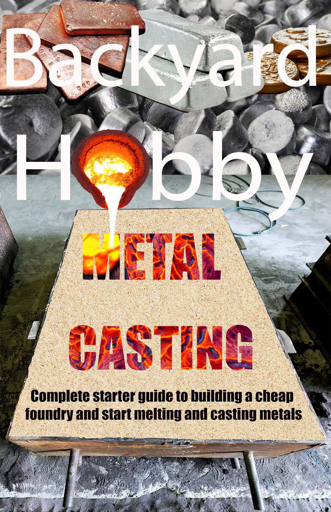 Backyard Hobby Metal Casting A Complete Starter Guide To Building A Cheap Foundry And Starting To Melt And Cast Metals Daniel