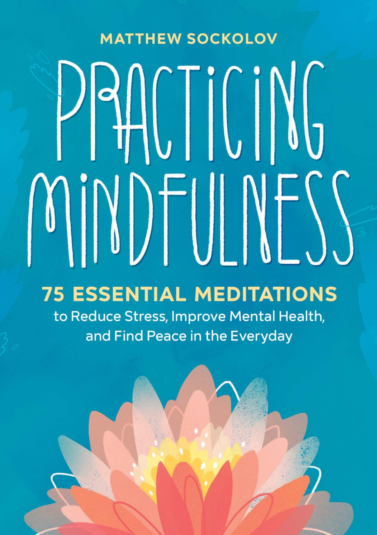 Practicing Mindfulness 75 Essential Meditations To Reduce Stress Improve Mental Health And Find Peace In The Everyday Matthew Sockolov