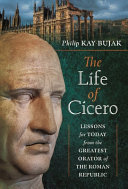 The Life Of Cicero Lessons For Today From The Greatest Orator Of The Roman Republic Philip Kaybujak