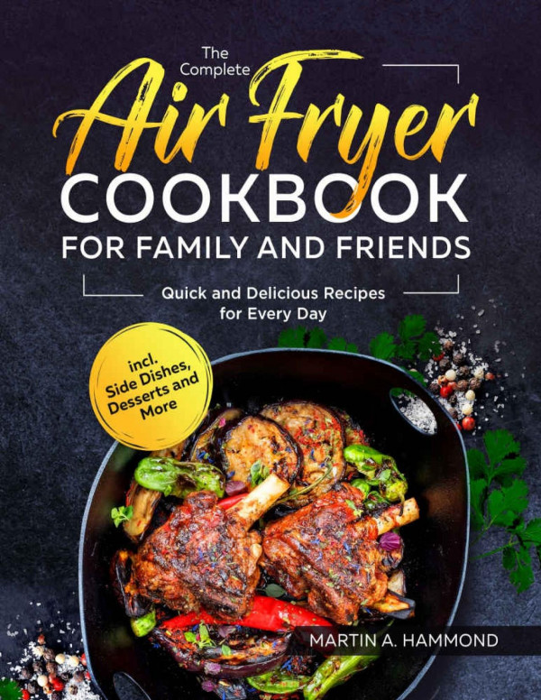 The Complete Air Fryer Cookbook For Family And Friends Quick And Delicious Recipes For Every Day Incl Side Dishes Desserts And More Hammond