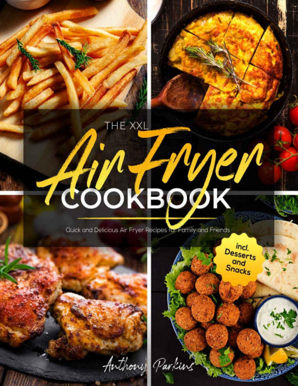 The Xxl Air Fryer Cookbook Quick And Delicious Air Fryer Recipes For Family And Friends Incl Desserts And Snacks Anthony Parkins