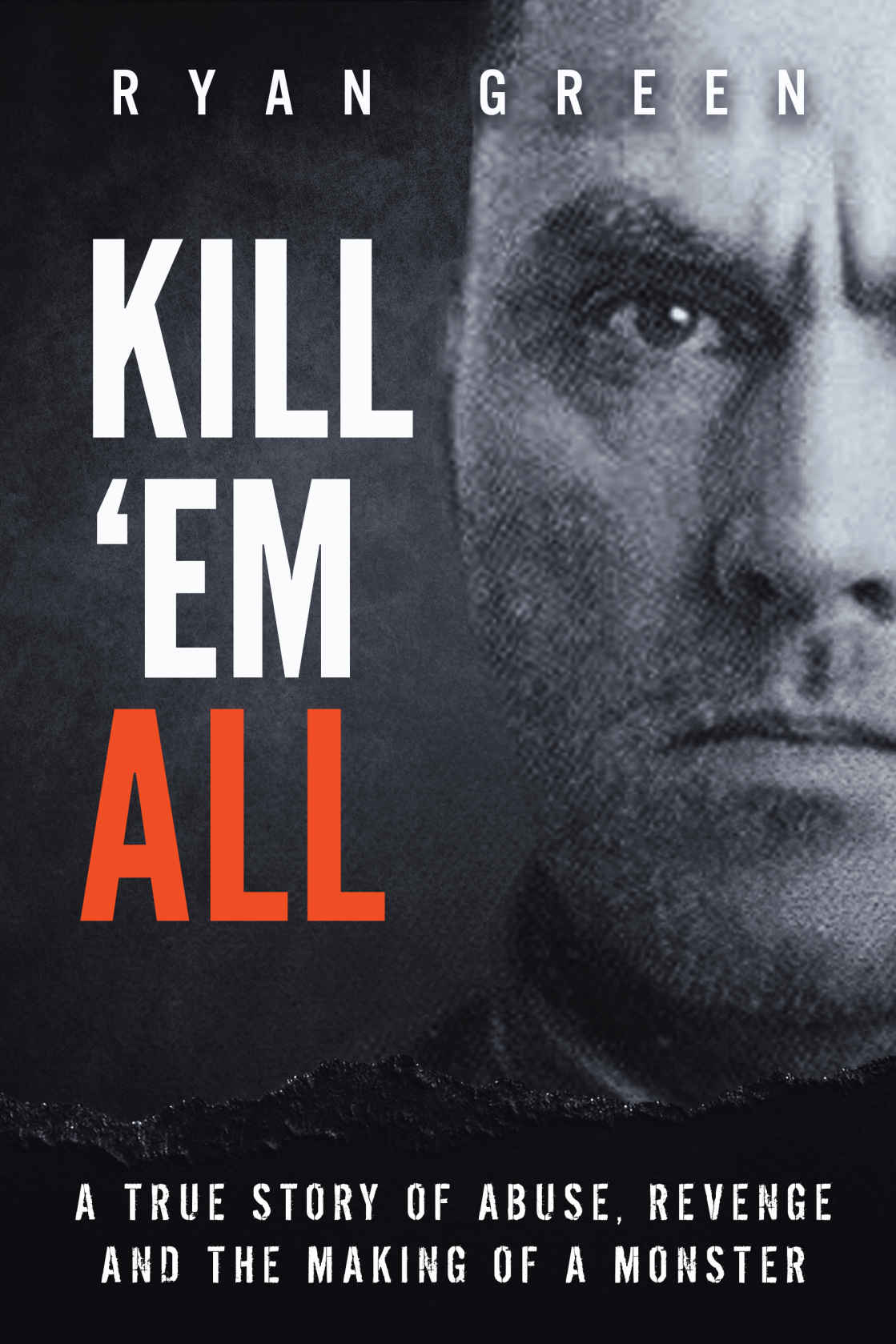 Kill Em All A True Story Of Abuse Revenge And The Making Of A Monster Ryan Green