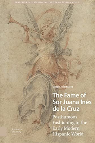 The Fame Of Sor Juana Ins De La Cruz Posthumous Fashioning In The Early Modern Hispanic World Margo Echenberg