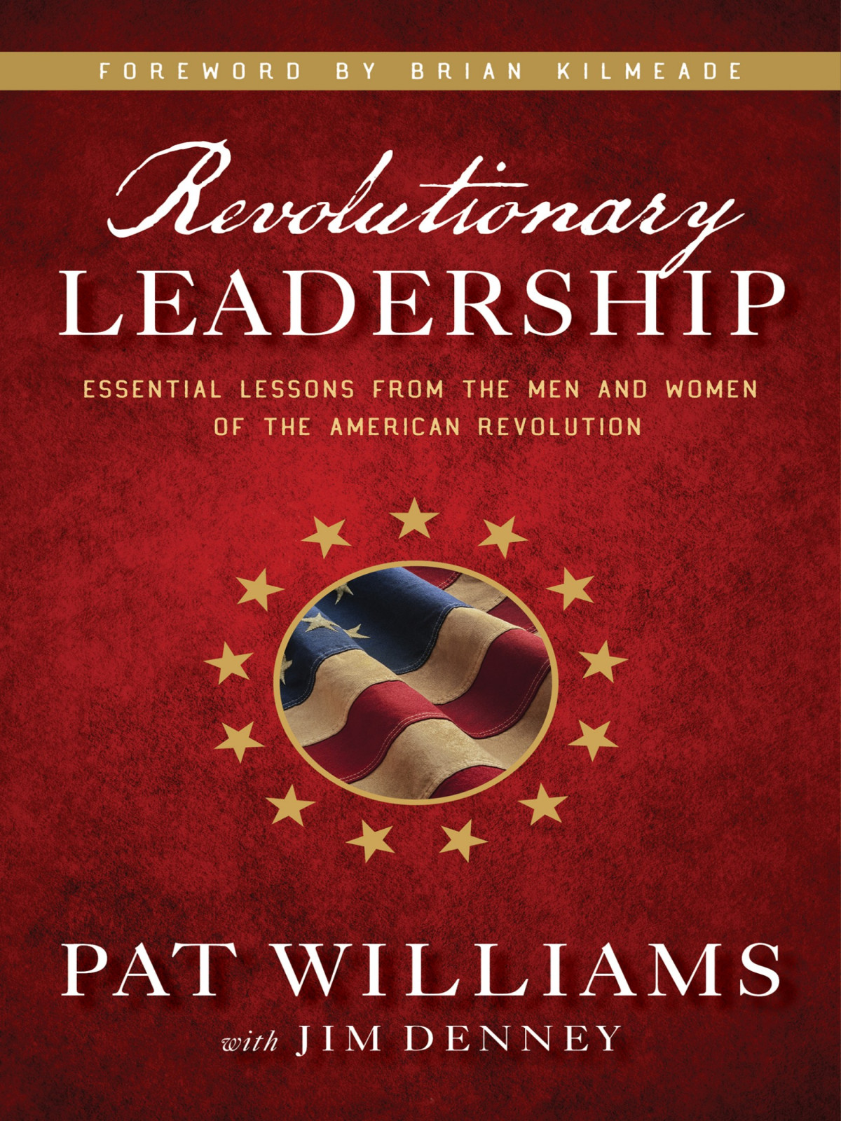 Revolutionary Leadership Essential Lessons From The Men And Women Of The American Revolution Pat Williams Jim Denney