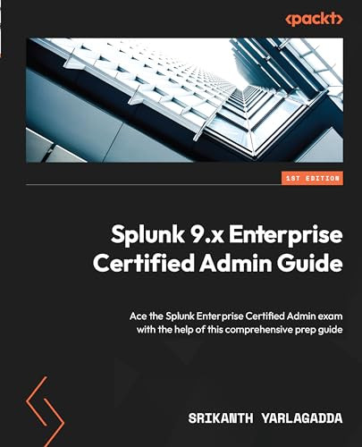 Splunk 9x Enterprise Certified Admin Guide Ace The Splunk Enterprise Certified Admin Exam With The Help Of This Comprehensive Prep Guide 1st Edition Srikanth Yarlagadda