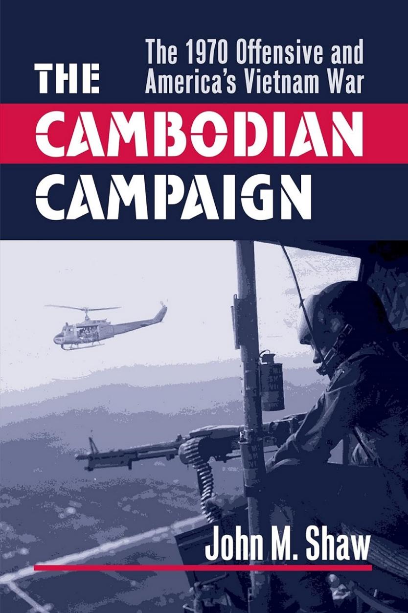 The Cambodian Campaign The 1970 Offensive And Americas Vietnam War John M Shaw