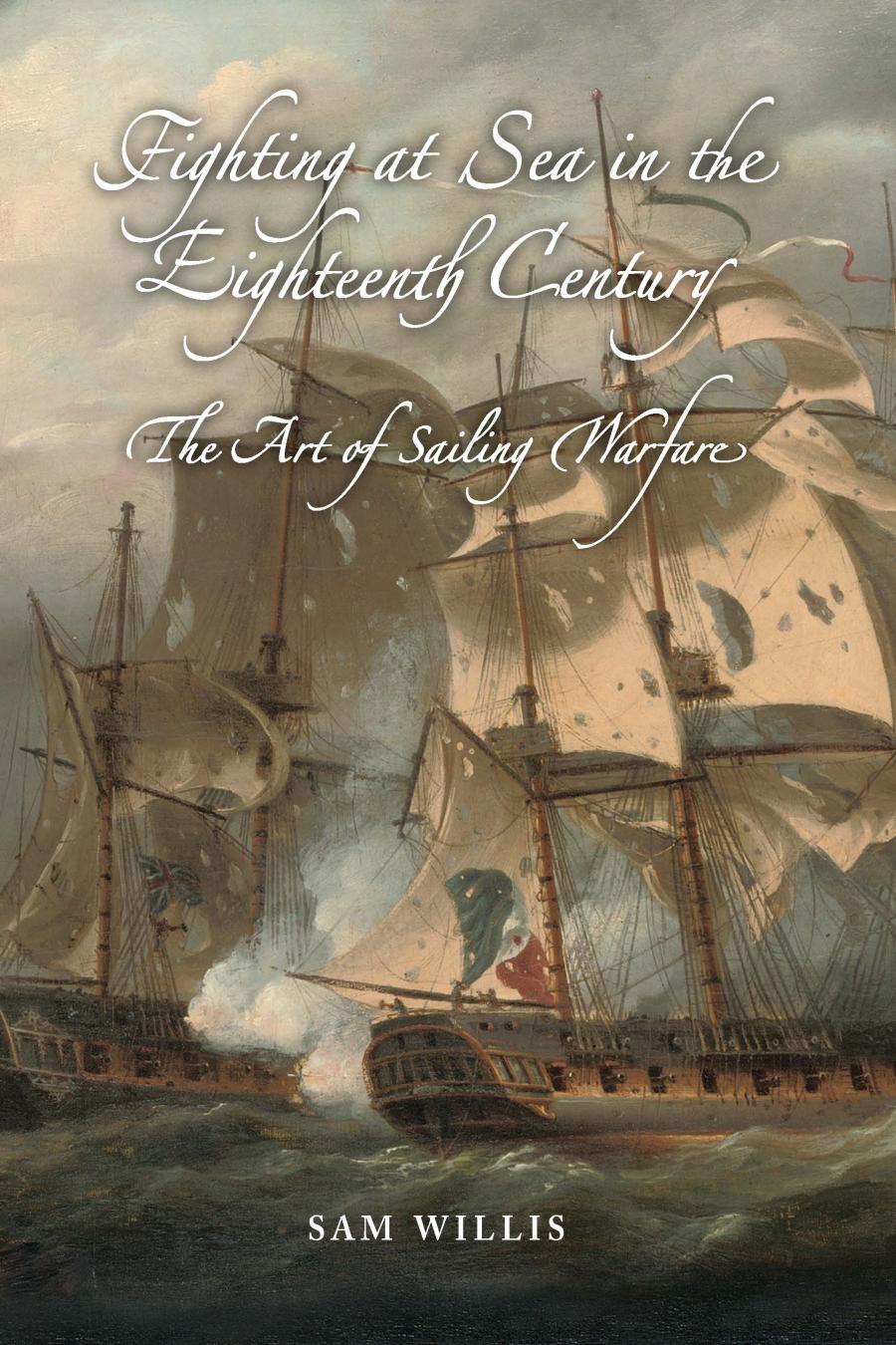 Fighting At Sea In The Eighteenth Century The Art Of Sailing Warfare Sam Willis