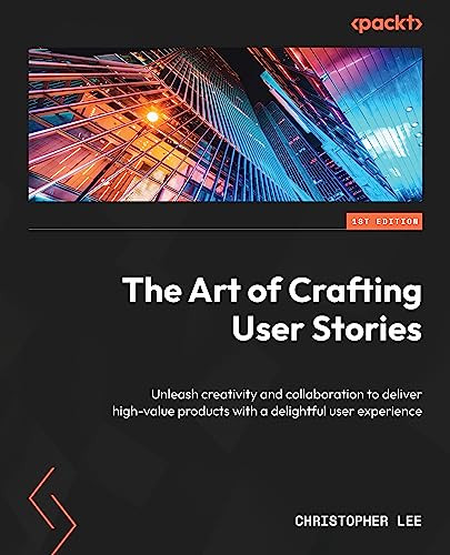 The Art Of Crafting User Stories Unleash Creativity And Collaboration To Deliver Highvalue Products With A Delightful User Experience 1st Edition Christopher Lee