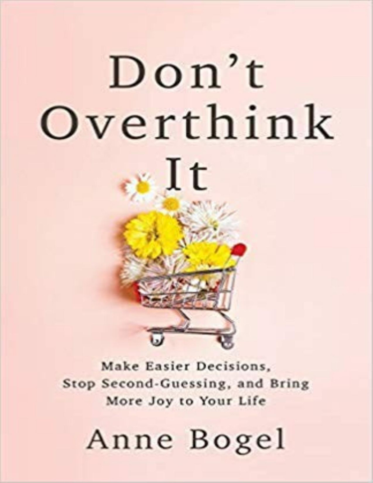 Dont Overthink It Make Easier Decisions Stop Secondguessing And Bring More Joy To Your Life 2nd Edition Bogel