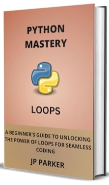 Python Mastery A Beginners Guide To Unlocking The Power Of Loops For Seamless Coding Building A Solid Foundation In Python Programming Jp Parker