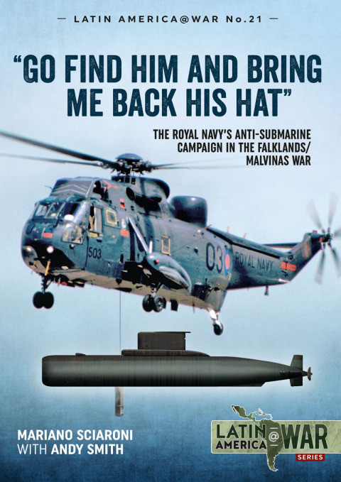 Go Find Him And Bring Me Back His Hat The Royal Navys Antisubmarine Campaign In The Falklandsmalvinas War 2nd Edition Mariano Sciaroni Andy Smith