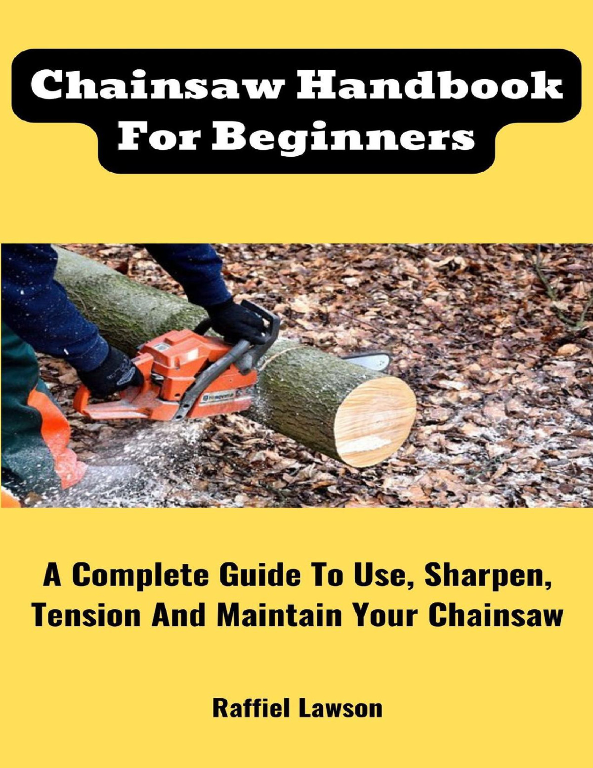 Chainsaw Handbook For Beginners A Complete Guide To Use Sharpen Tension And Maintain Your Chainsaw Raffiel Lawson