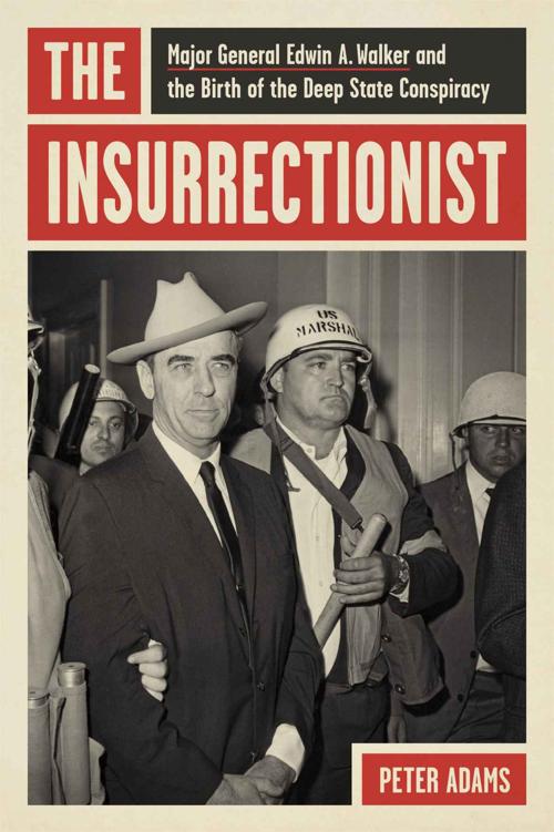 The Insurrectionist Major General Edwin A Walker And The Birth Of The Deep State Conspiracy 1st Edition Peter Adams