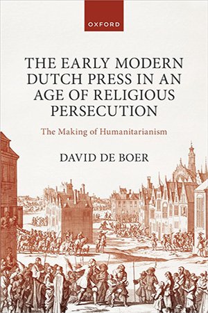 The Early Modern Dutch Press In An Age Of Religious Persecution The Making Of Humanitarianism David De Boer