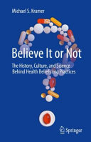 Believe It Or Not The History Culture And Science Behind Health Beliefs And Practices Michael S Kramer