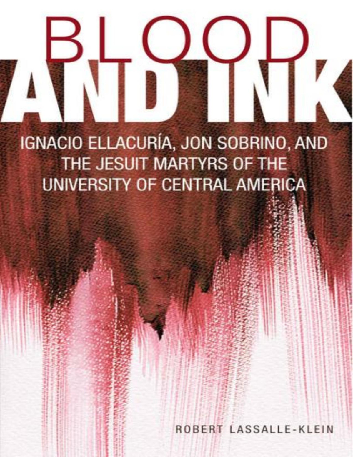 Blood And Ink Ignacio Ellacuria Jon Sobrino And The Jesuit Martyrs Of The University Of Central America Robert Lassalleklein