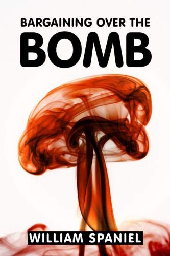 Bargaining Over The Bomb The Successes And Failures Of Nuclear Negotiations Spaniel