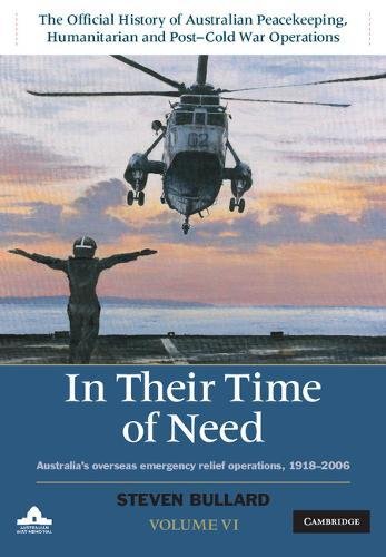 In Their Time Of Need Volume 6 The Official History Of Australian Peacekeeping Humanitarian And Postcold War Operations Australias Overseas Emergency Relief Operations 19182006 Bullard