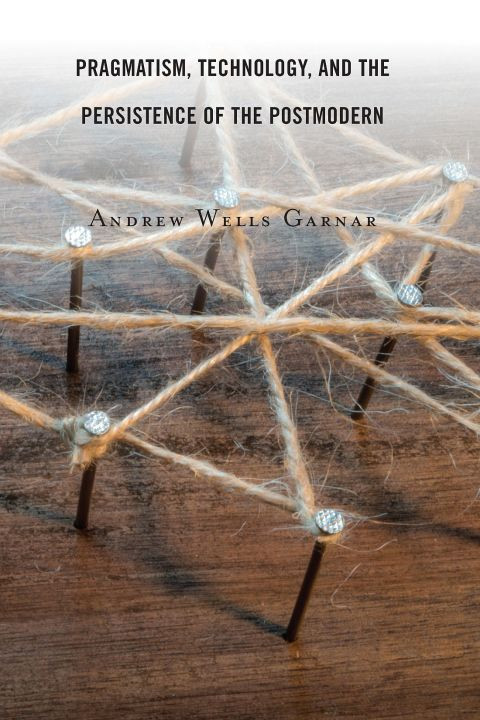 Pragmatism Technology And The Persistence Of The Postmodern 2nd Edition Andrew Wells Garnar