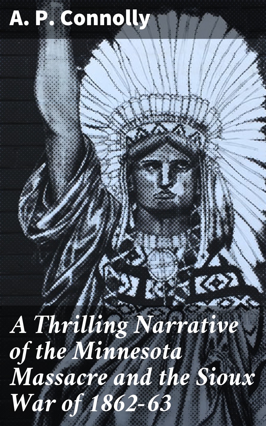 A Thrilling Narrative Of The Minnesota Massacre And The Sioux War Of 186263 A P Connolly