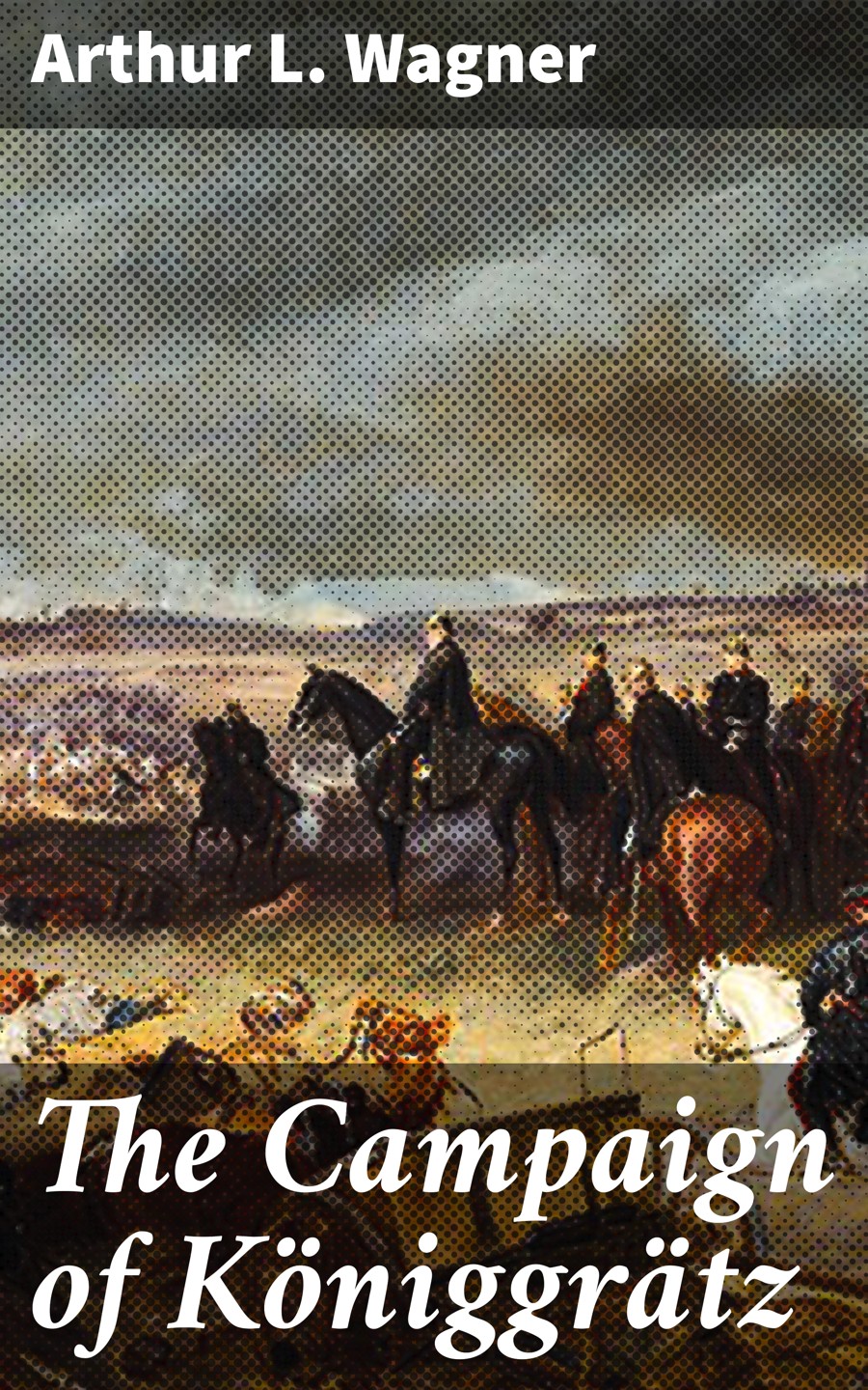The Campaign Of Kniggrtz Arthur L Wagner