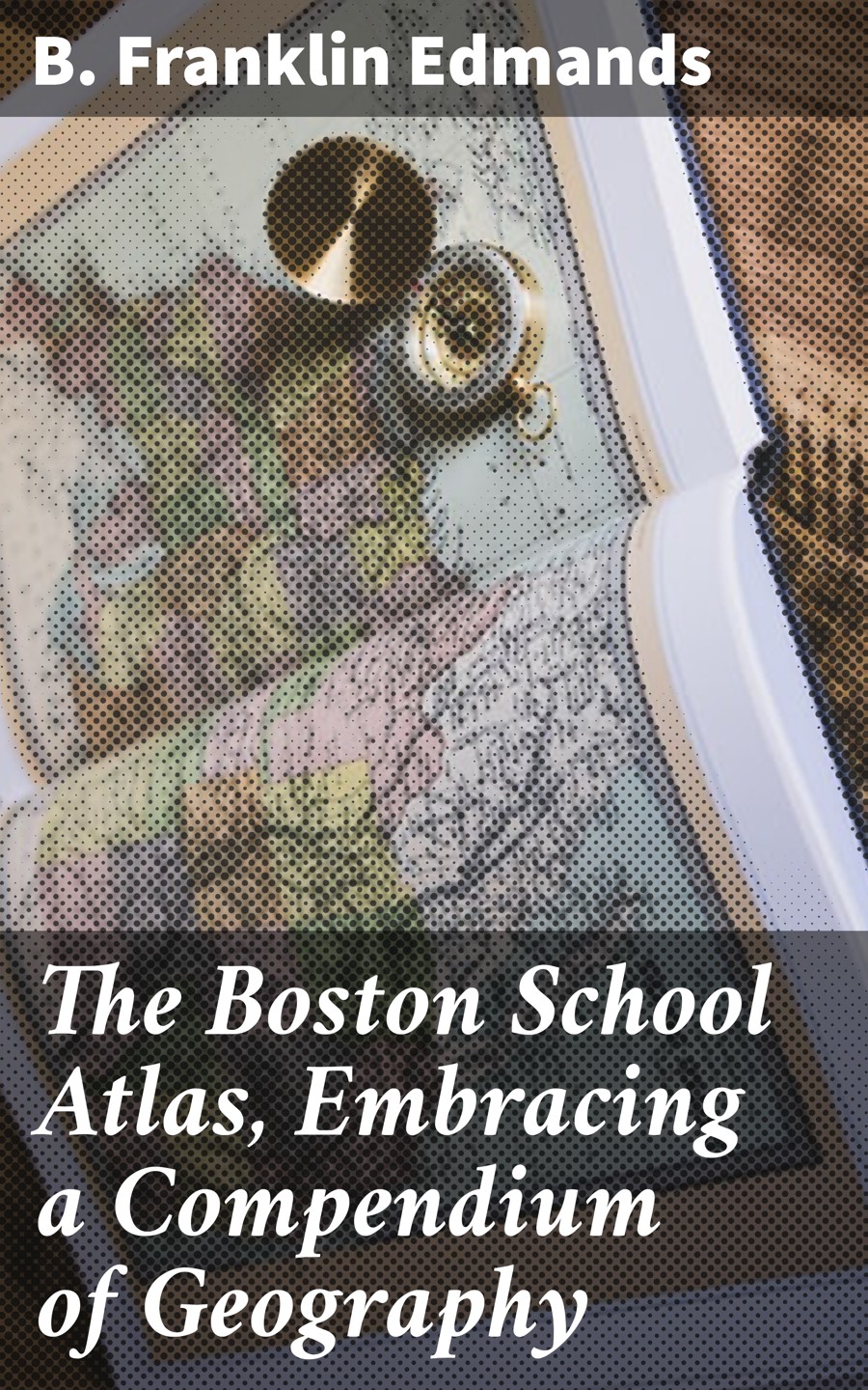 The Boston School Atlas Embracing A Compendium Of Geography B Franklin Edmands