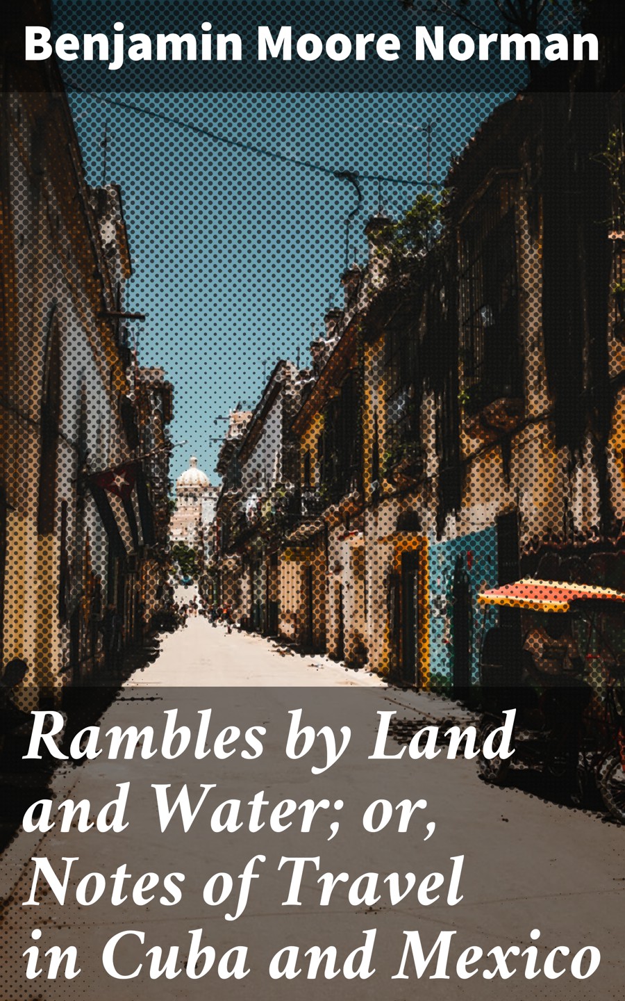 Rambles By Land And Water Or Notes Of Travel In Cuba And Mexico Benjamin Moore Norman
