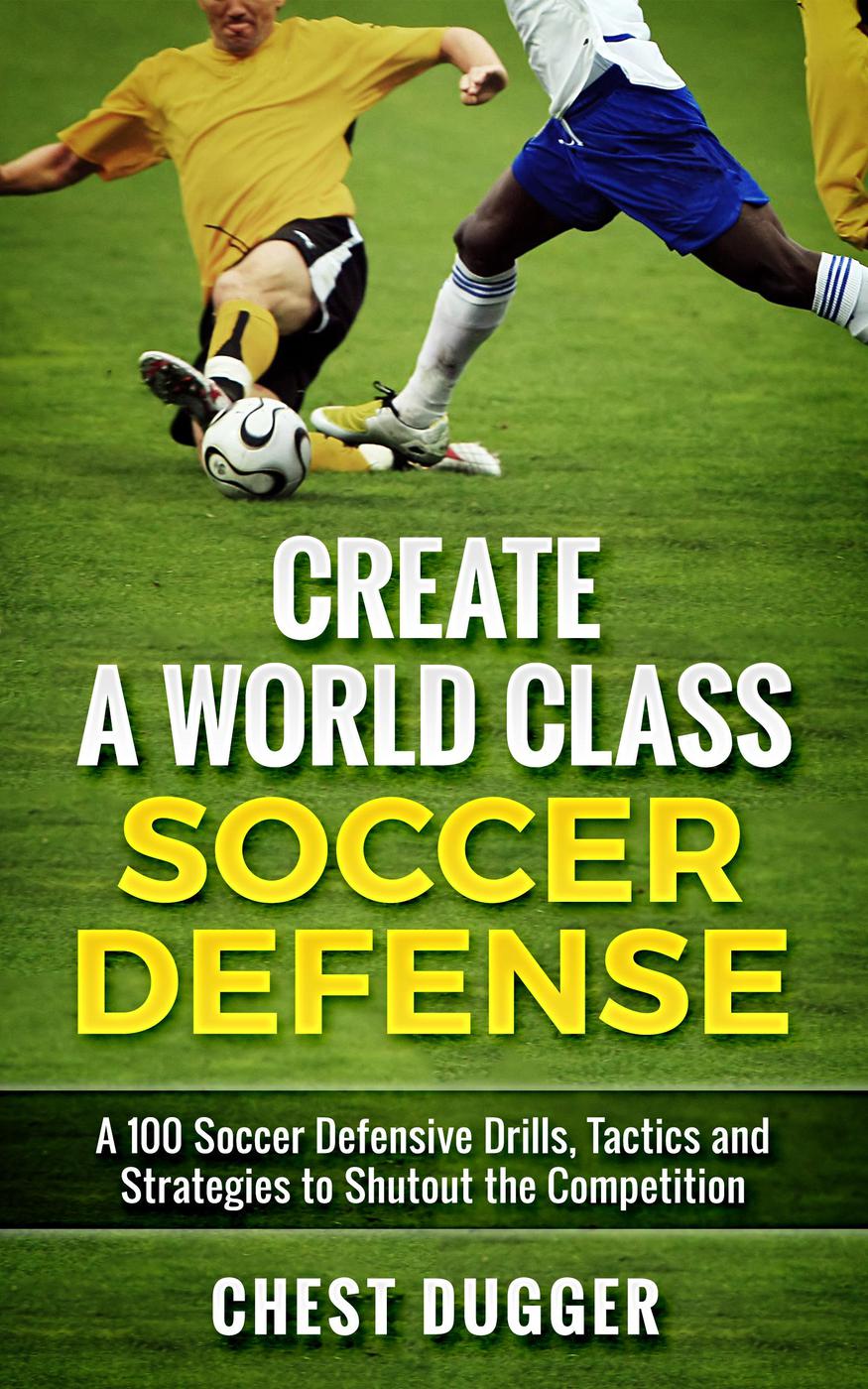 Create A World Class Soccer Defense A 100 Soccer Drills Tactics And Techniques To Shutout The Competition Chest Dugger