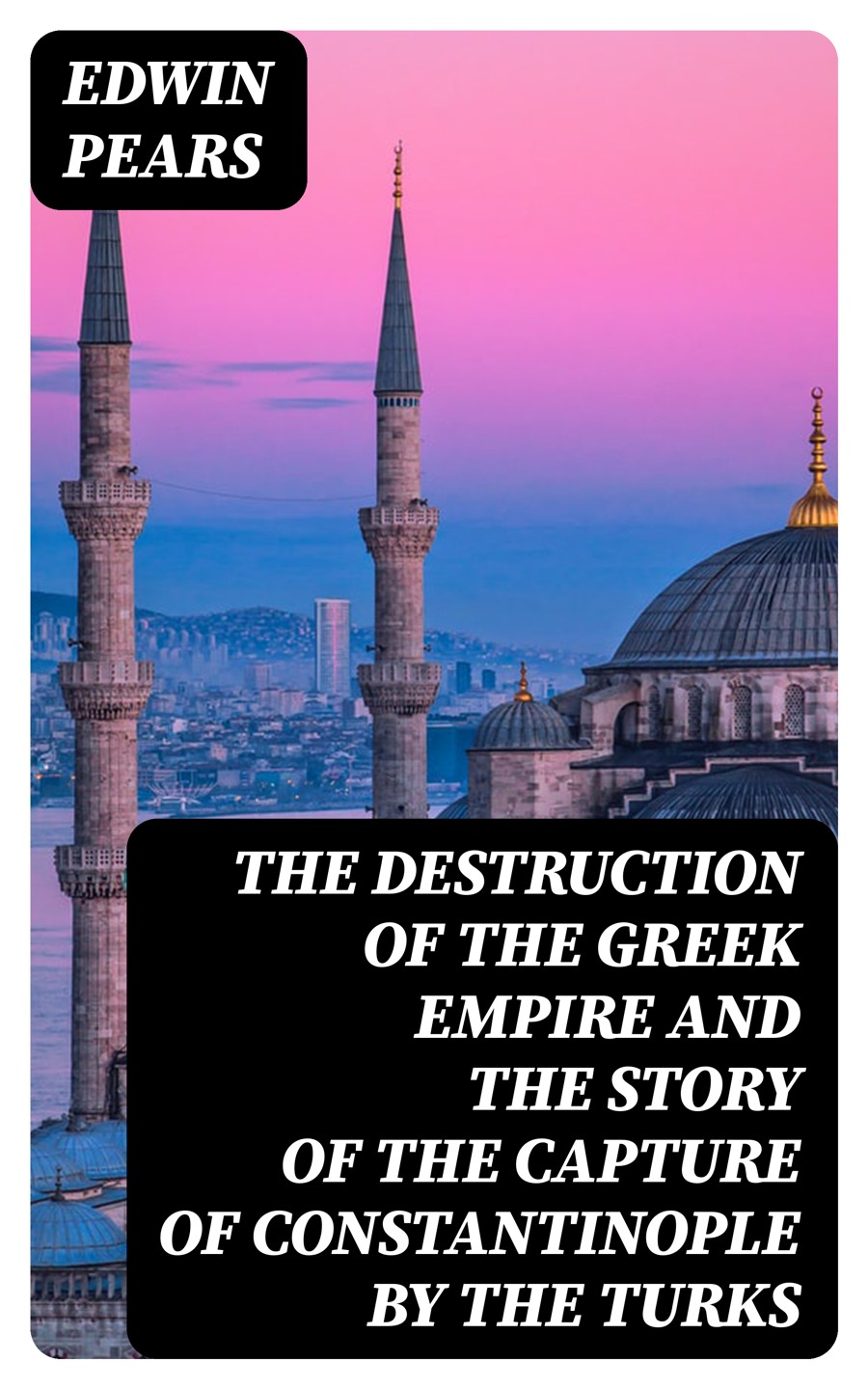 The Destruction Of The Greek Empire And The Story Of The Capture Of Constantinople By The Turks Edwin Pears