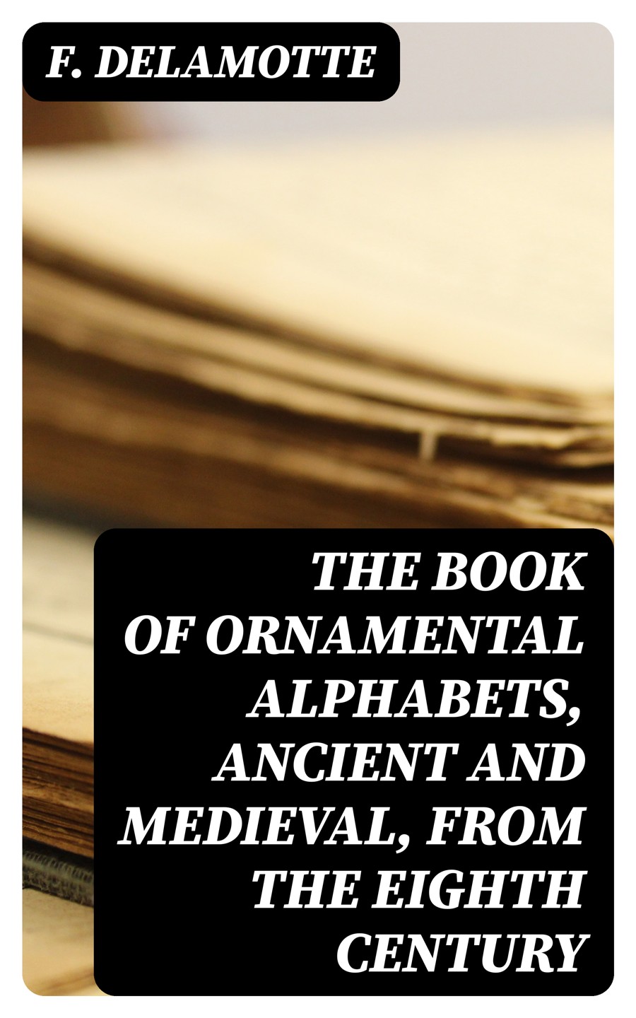 The Book Of Ornamental Alphabets Ancient And Medieval From The Eighth Century F Delamotte
