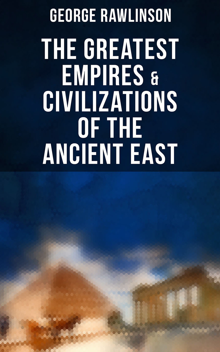 The Greatest Empires Civilizations Of The Ancient East George Rawlinson