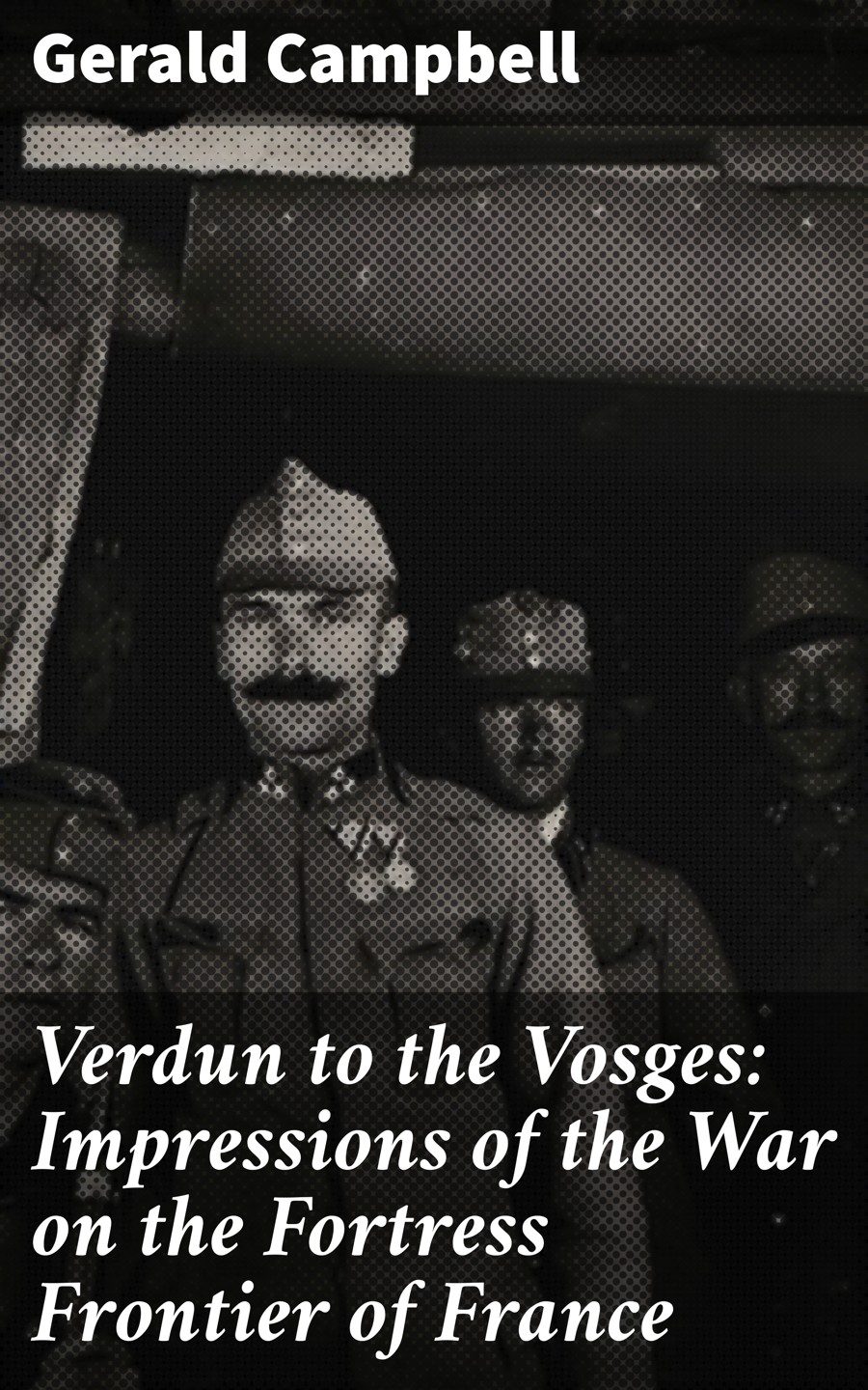 Verdun To The Vosges Impressions Of The War On The Fortress Frontier Of France Gerald Campbell