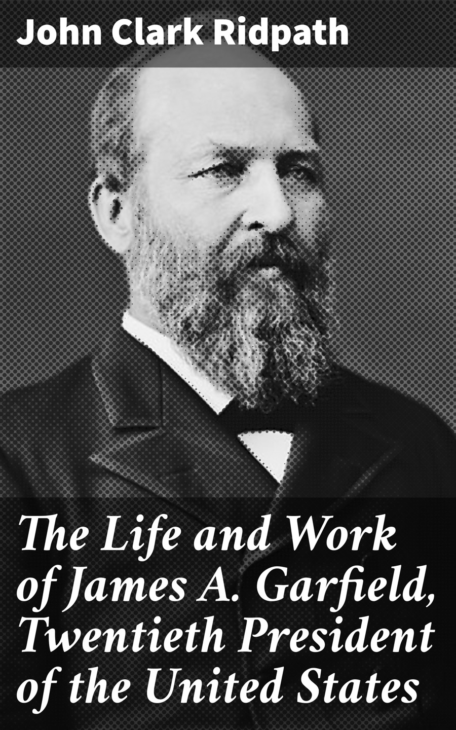 The Life And Work Of James A Garfield Twentieth President Of The United States John Clark Ridpath